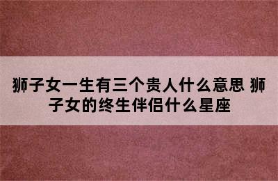 狮子女一生有三个贵人什么意思 狮子女的终生伴侣什么星座